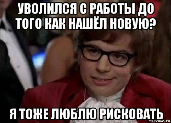 уволился с работы до того как нашёл новую? я тоже люблю рисковать, Мем Остин Пауэрс (я тоже люблю рисковать)