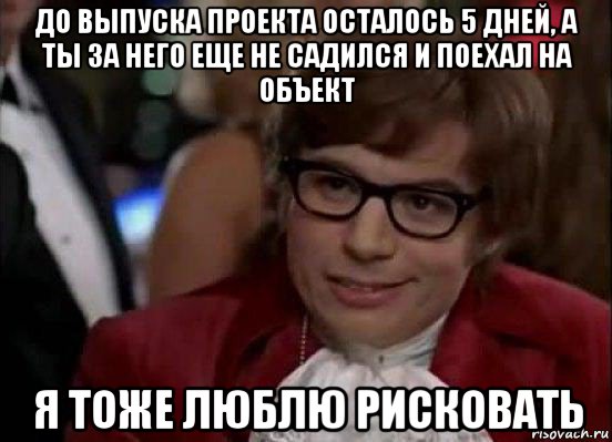 до выпуска проекта осталось 5 дней, а ты за него еще не садился и поехал на объект я тоже люблю рисковать, Мем Остин Пауэрс (я тоже люблю рисковать)