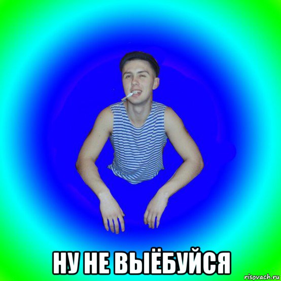  ну не выёбуйся