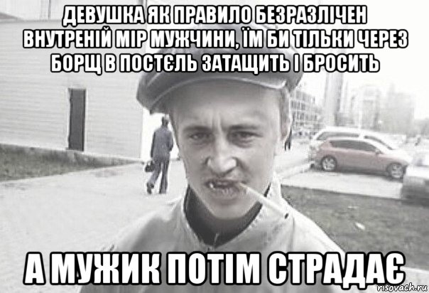 девушка як правило безразлічен внутреній мір мужчини, їм би тільки через борщ в постєль затащить і бросить а мужик потім страдає, Мем Пацанська философия