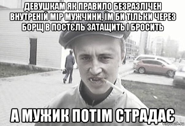 девушкам як правило безразлічен внутреній мір мужчини, їм би тільки через борщ в постєль затащить і бросить а мужик потім страдає, Мем Пацанська философия