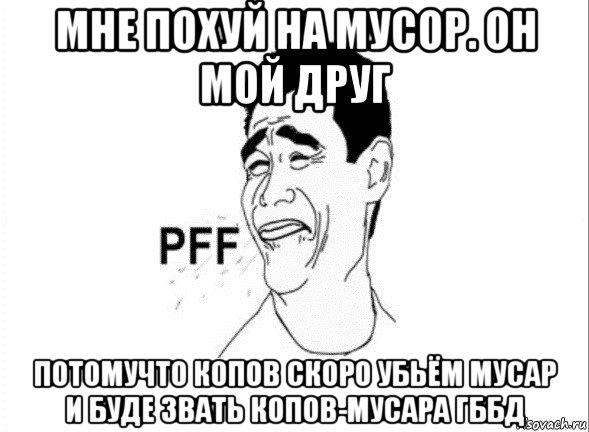 мне похуй на мусор. он мой друг потомучто копов скоро убьём мусар и буде звать копов-мусара гббд, Мем пфф