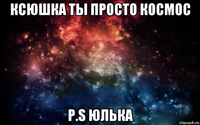 ксюшка ты просто космос p.s юлька, Мем Просто космос