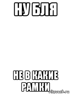 Ну бля. Рамка Мем. Рамка для мема я пиздатый. Не в какие рамки мемы. Не вписывается в рамки.