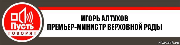 Игорь Алтухов
Премьер-министр верховной рады, Комикс   пусть говорят