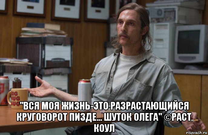  "вся моя жизнь-это разрастающийся круговорот пизде... шуток олега" ©раст коул