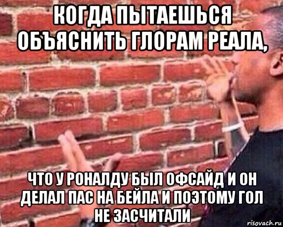 когда пытаешься объяснить глорам реала, что у роналду был офсайд и он делал пас на бейла и поэтому гол не засчитали, Мем разговор со стеной