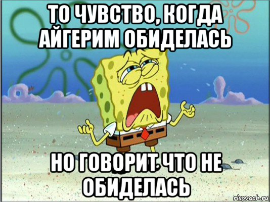 то чувство, когда айгерим обиделась но говорит что не обиделась, Мем Спанч Боб плачет