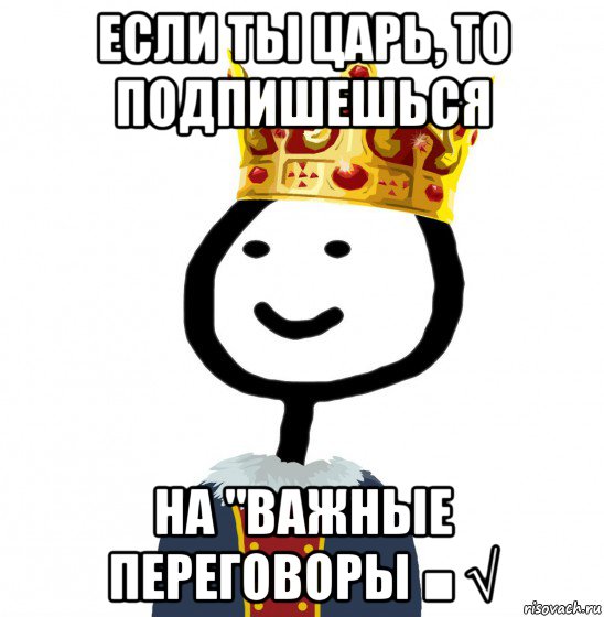 если ты царь, то подпишешься на "важные переговоры ■ √, Мем  Теребонька король