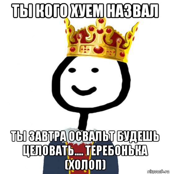 ты кого хуем назвал ты завтра освальт будешь целовать.... теребонька (холоп), Мем  Теребонька король