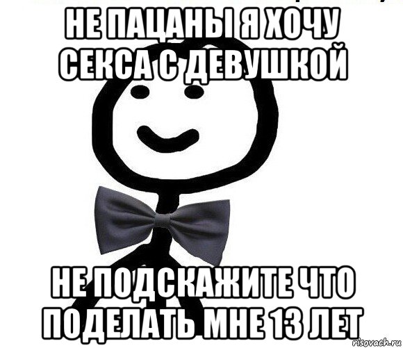 не пацаны я хочу секса с девушкой не подскажите что поделать мне 13 лет, Мем Теребонька в галстук-бабочке