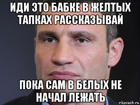 иди это бабке в желтых тапках рассказывай пока сам в белых не начал лежать, Мем Типичный Кличко