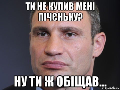 ти не купив мені пічєньку? ну ти ж обіщав..., Мем Типичный Кличко