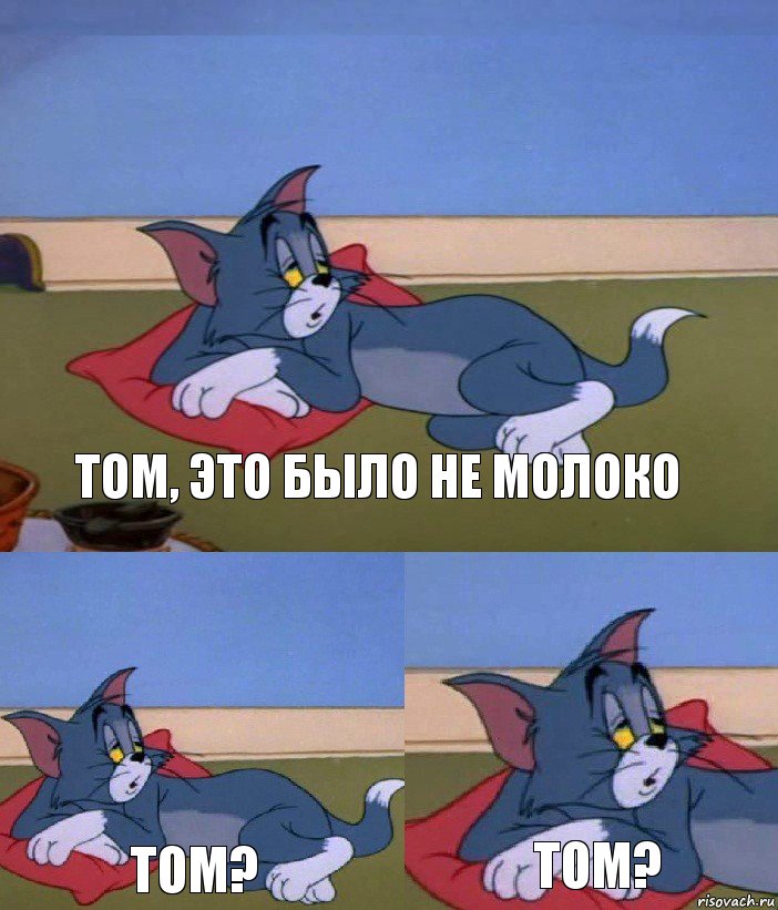 Том, это было не молоко Том? ТОМ?