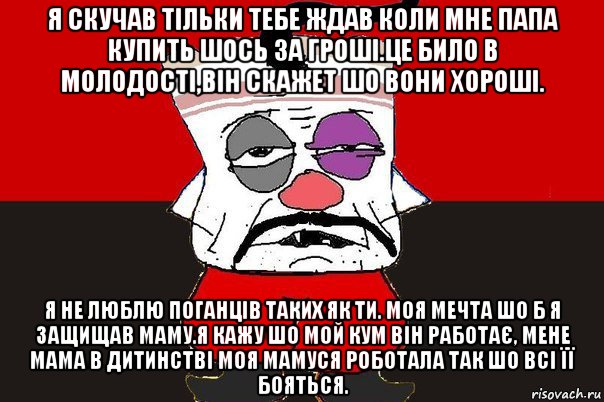 я скучав тільки тебе ждав коли мне папа купить шось за гроші.це било в молодості,він скажет шо вони хороші. я не люблю поганців таких як ти. моя мечта шо б я защищав маму.я кажу шо мой кум він работає, мене мама в дитинстві моя мамуся роботала так шо всі її бояться., Мем ватник