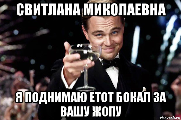 свитлана миколаевна я поднимаю етот бокал за вашу жопу, Мем Великий Гэтсби (бокал за тех)