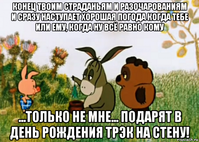 конец твоим страданьям и разочарованиям и сразу наступает хорошая погода когда тебе или ему, когда ну всё равно кому ...только не мне... подарят в день рождения трэк на стену!, Мем Винни Пух Пятачок и Иа