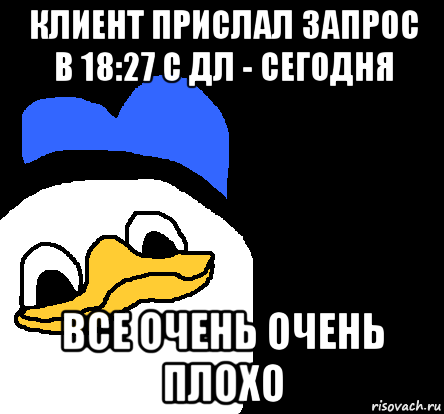 клиент прислал запрос в 18:27 с дл - сегодня все очень очень плохо, Мем ВСЕ ОЧЕНЬ ПЛОХО