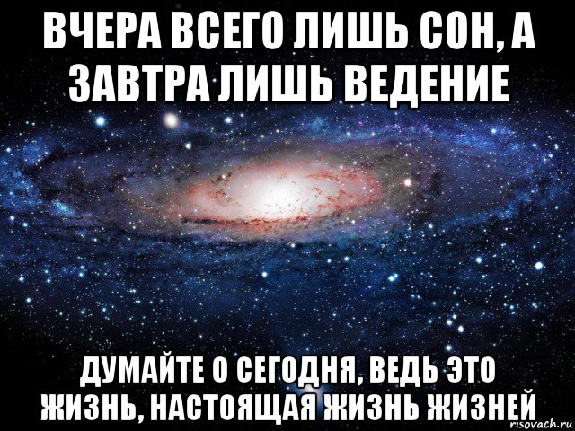 вчера всего лишь сон, а завтра лишь ведение думайте о сегодня, ведь это жизнь, настоящая жизнь жизней, Мем Вселенная