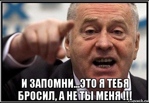  и запомни...это я тебя бросил, а не ты меня !!!, Мем жириновский ты