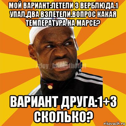 мой вариант:летели 3 верблюда.1 упал,два взлетели.вопрос какая температура на марсе? вариант друга:1+3 сколько?, Мем ЗЛОЙ БАСКЕТБОЛИСТ