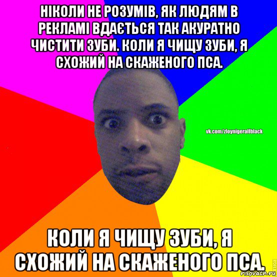 ніколи не розумів, як людям в рекламі вдається так акуратно чистити зуби. коли я чищу зуби, я схожий на скаженого пса. коли я чищу зуби, я схожий на скаженого пса., Мем Злой нигер