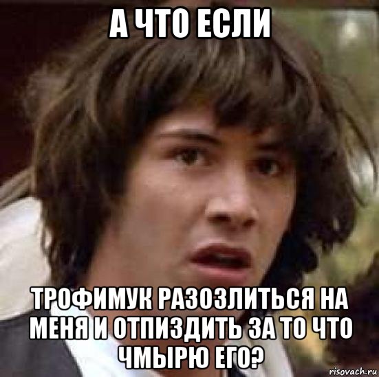 а что если трофимук разозлиться на меня и отпиздить за то что чмырю его?, Мем А что если (Киану Ривз)