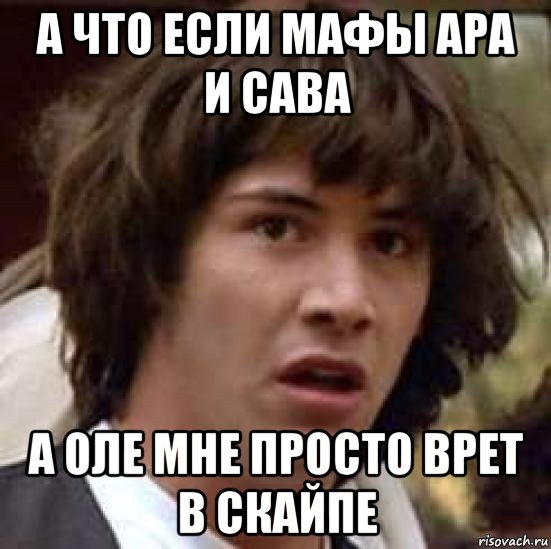 а что если мафы ара и сава а оле мне просто врет в скайпе, Мем А что если (Киану Ривз)