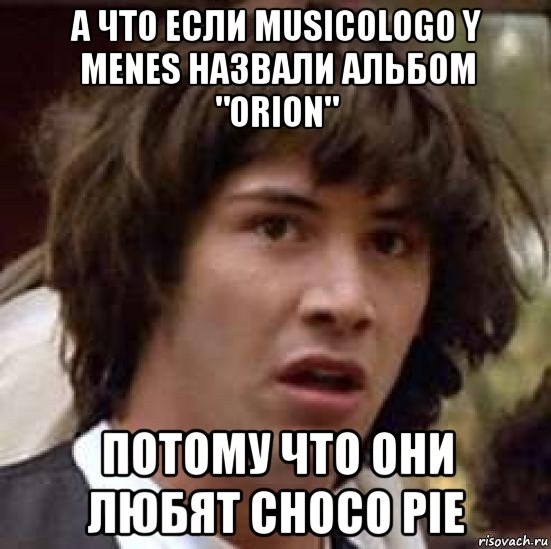 а что если musicologo y menes назвали альбом "orion" потому что они любят choco pie, Мем А что если (Киану Ривз)