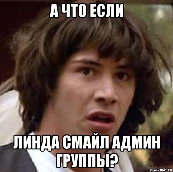 а что если линда смайл админ группы?, Мем А что если (Киану Ривз)