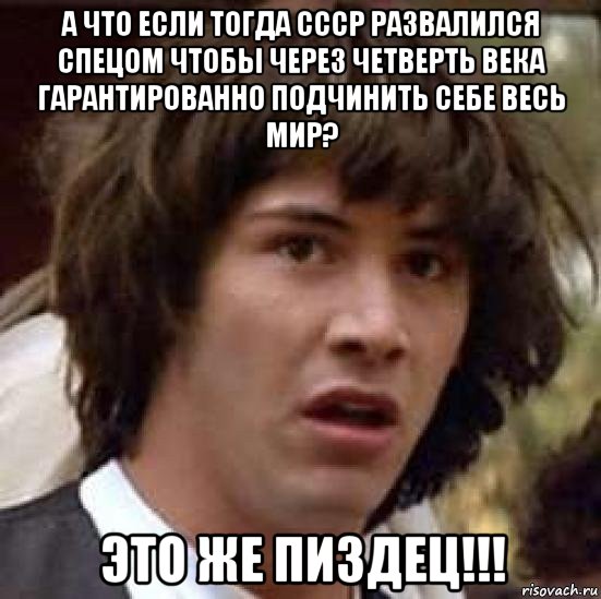 а что если тогда ссср развалился спецом чтобы через четверть века гарантированно подчинить себе весь мир? это же пиздец!!!, Мем А что если (Киану Ривз)