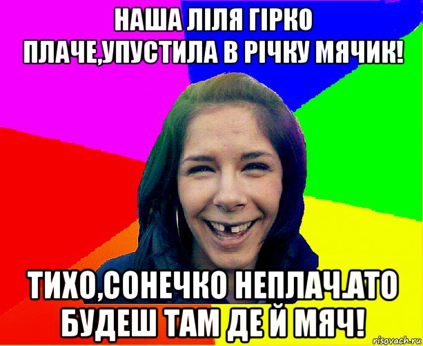 наша ліля гірко плаче,упустила в річку мячик! тихо,сонечко неплач.ато будеш там де й мяч!, Мем чотка мала