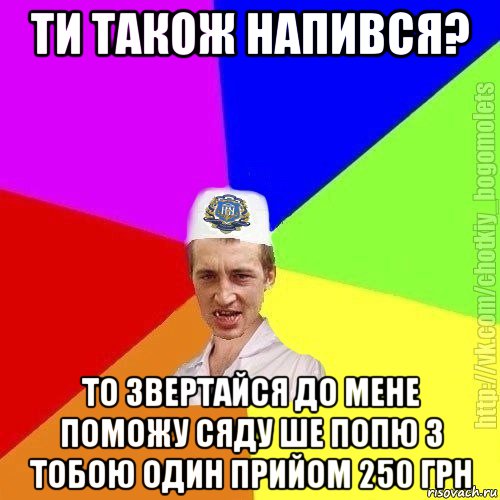 ти також напився? то звертайся до мене поможу сяду ше попю з тобою один прийом 250 грн