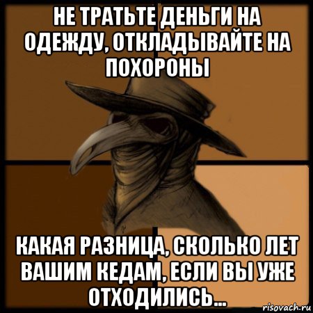 не тратьте деньги на одежду, откладывайте на похороны какая разница, сколько лет вашим кедам, если вы уже отходились..., Мем  Чума