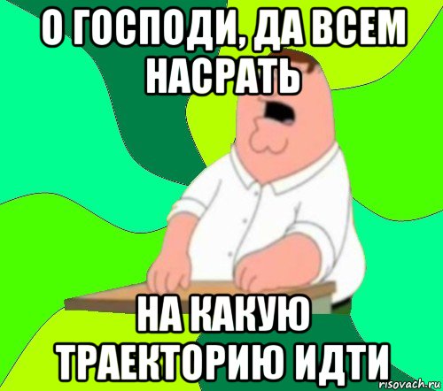 о господи, да всем насрать на какую траекторию идти, Мем  Да всем насрать (Гриффин)