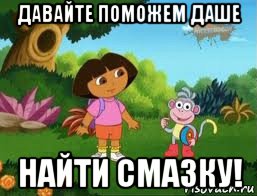 Давайте поможем даше мем давайте поможем даше найти смазку!, Мем Даша следопыт - Рисовач .Ру