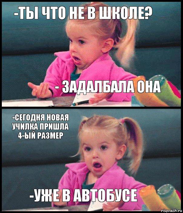 -Ты что не в школе? - Задалбала она -Сегодня новая училка пришла 4-ый размер -Уже в автобусе