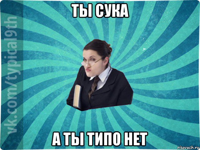 ты сука а ты типо нет