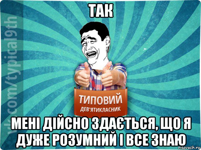 так мені дійсно здається, що я дуже розумний і все знаю