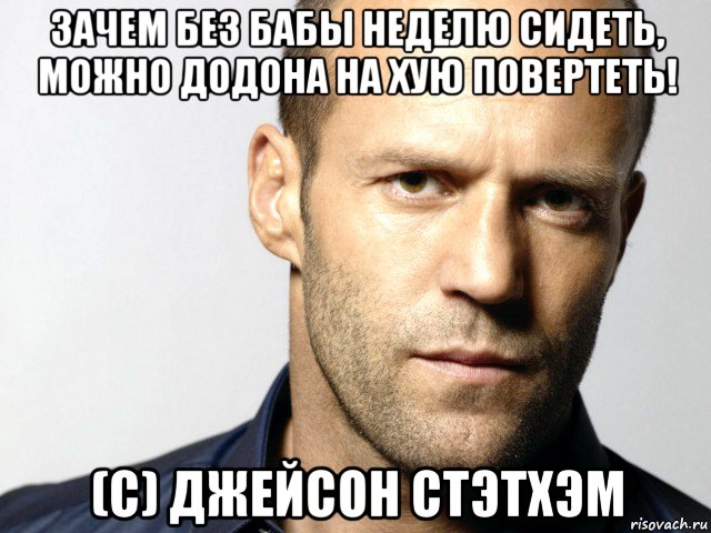 зачем без бабы неделю сидеть, можно додона на хую повертеть! (с) джейсон стэтхэм, Мем Джейсон Стэтхэм