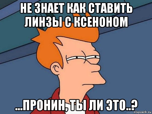 не знает как ставить линзы с ксеноном ...пронин, ты ли это..?, Мем  Фрай (мне кажется или)