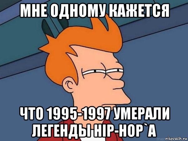 мне одному кажется что 1995-1997 умерали легенды hip-hop`a, Мем  Фрай (мне кажется или)