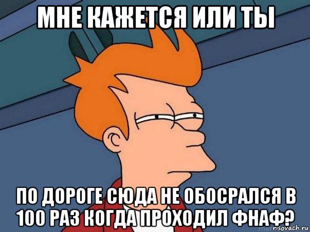 мне кажется или ты по дороге сюда не обосрался в 100 раз когда проходил фнаф?, Мем  Фрай (мне кажется или)