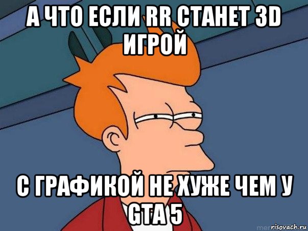 а что если rr станет 3d игрой с графикой не хуже чем у gta 5, Мем  Фрай (мне кажется или)