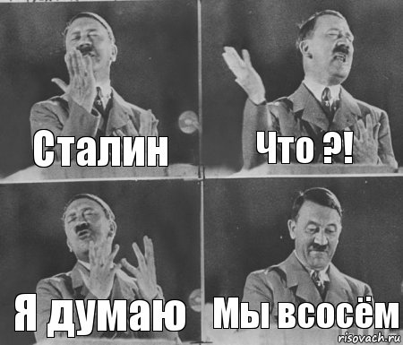 Сталин Что ?! Я думаю Мы всосём