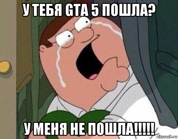 у тебя gta 5 пошла? у меня не пошла!!!!!, Мем Гриффин плачет