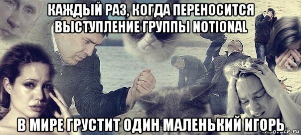 каждый раз, когда переносится выступление группы notional в мире грустит один маленький игорь, Мем Грусть вселенская