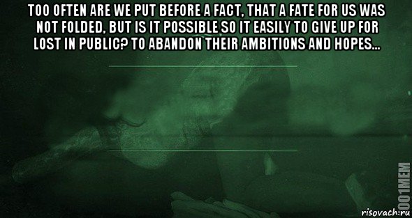 too often are we put before a fact, that a fate for us was not folded, but is it possible so it easily to give up for lost in public? to abandon their ambitions and hopes... 