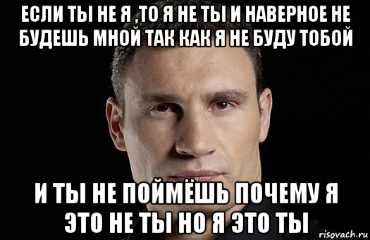 если ты не я ,то я не ты и наверное не будешь мной так как я не буду тобой и ты не поймёшь почему я это не ты но я это ты, Мем Кличко