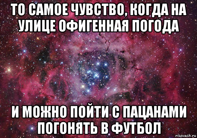 то самое чувство, когда на улице офигенная погода и можно пойти с пацанами погонять в футбол, Мем Ты просто космос